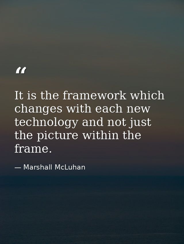 It is the framework which changes with each new technology and not just the picture within the frame. — Marshall McLuhan