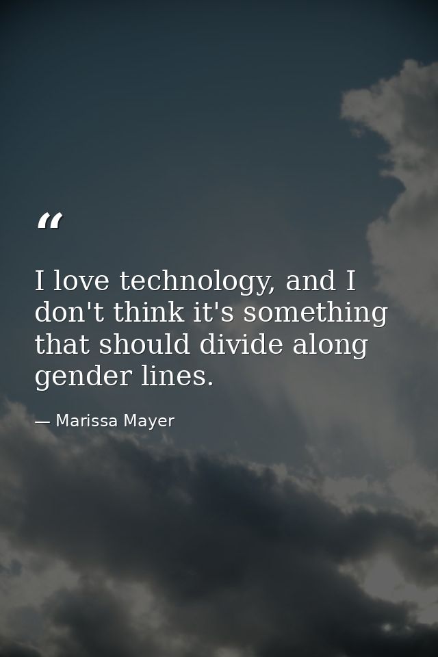 I love technology, and I don't think it's something that should divide along gender lines. — Marissa Mayer