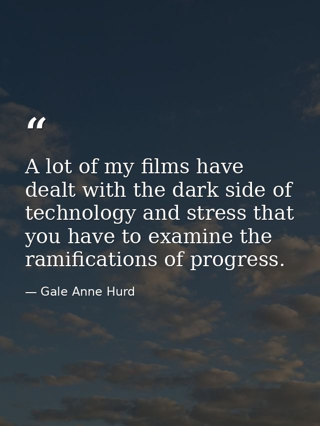 A lot of my films have dealt with the dark side of technology and stress that you have to examine the ramifications of p — Gale Anne Hurd