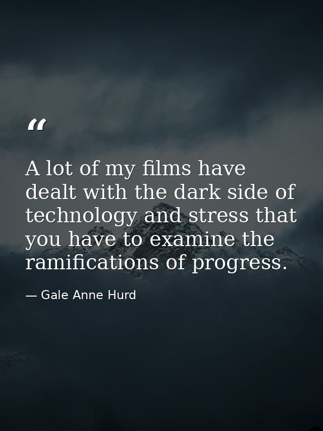 A lot of my films have dealt with the dark side of technology and stress that you have to examine the ramifications of p — Gale Anne Hurd