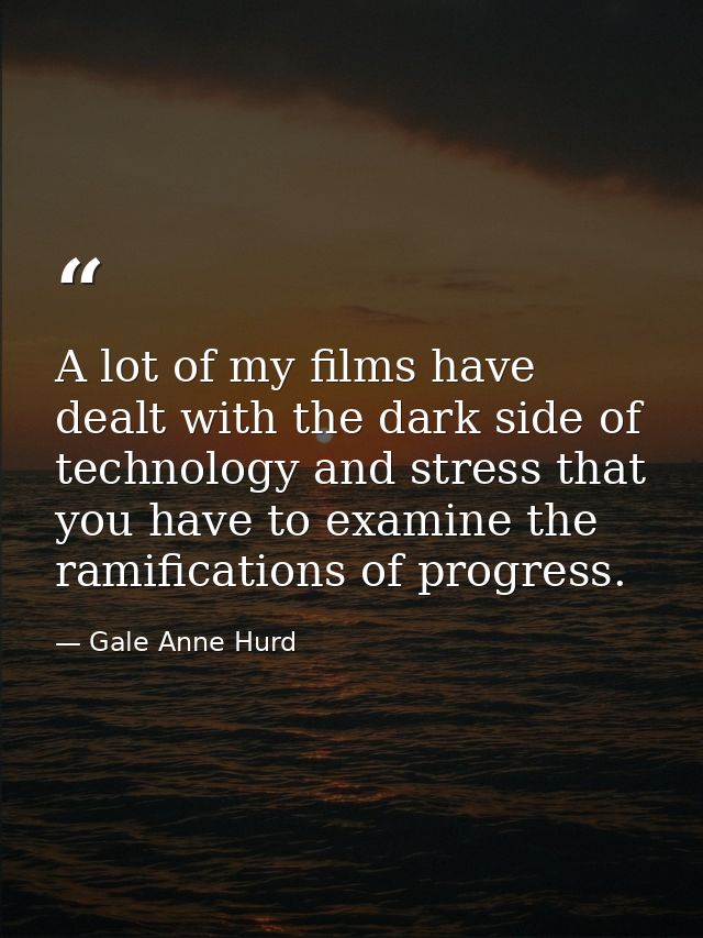 A lot of my films have dealt with the dark side of technology and stress that you have to examine the ramifications of p — Gale Anne Hurd