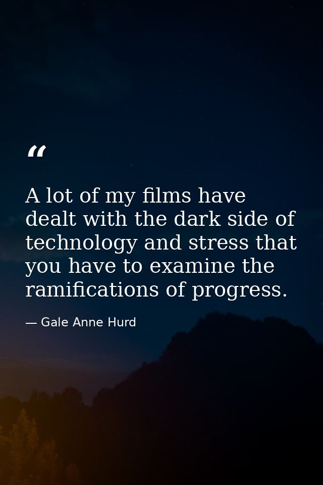 A lot of my films have dealt with the dark side of technology and stress that you have to examine the ramifications of p — Gale Anne Hurd