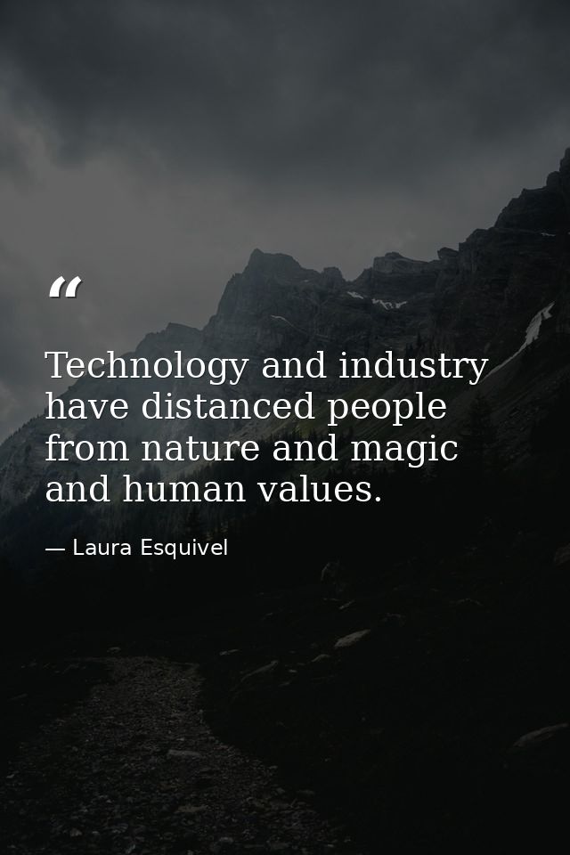 Technology and industry have distanced people from nature and magic and human values. — Laura Esquivel