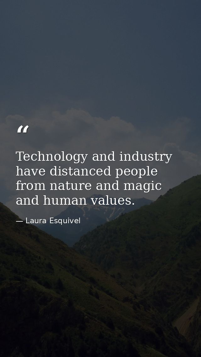 Technology and industry have distanced people from nature and magic and human values. — Laura Esquivel