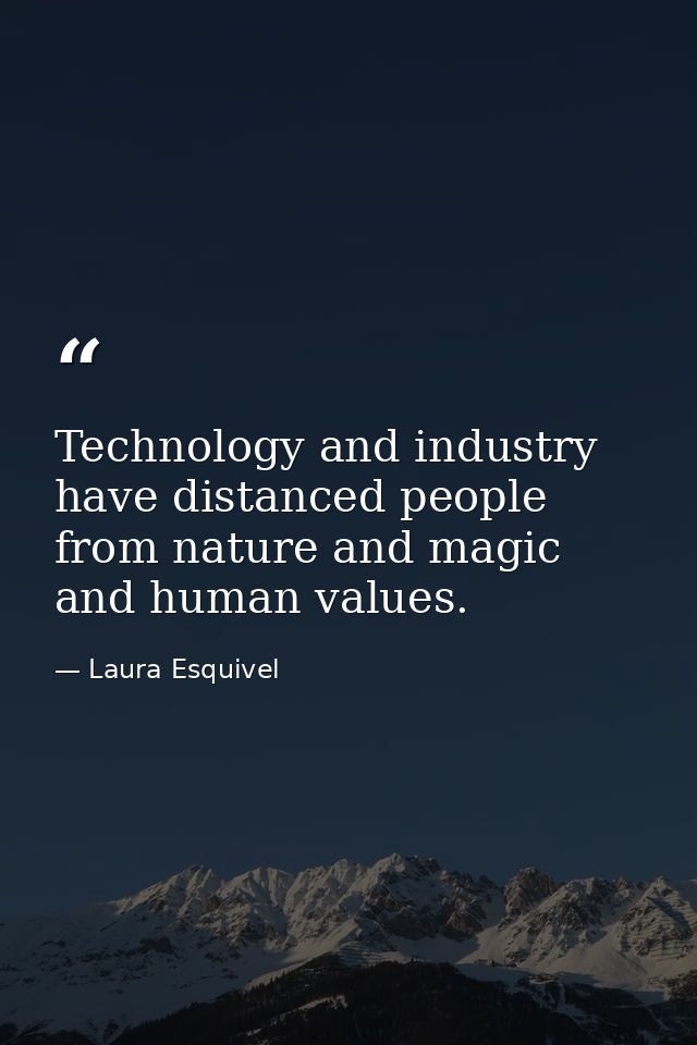Technology and industry have distanced people from nature and magic and human values. — Laura Esquivel