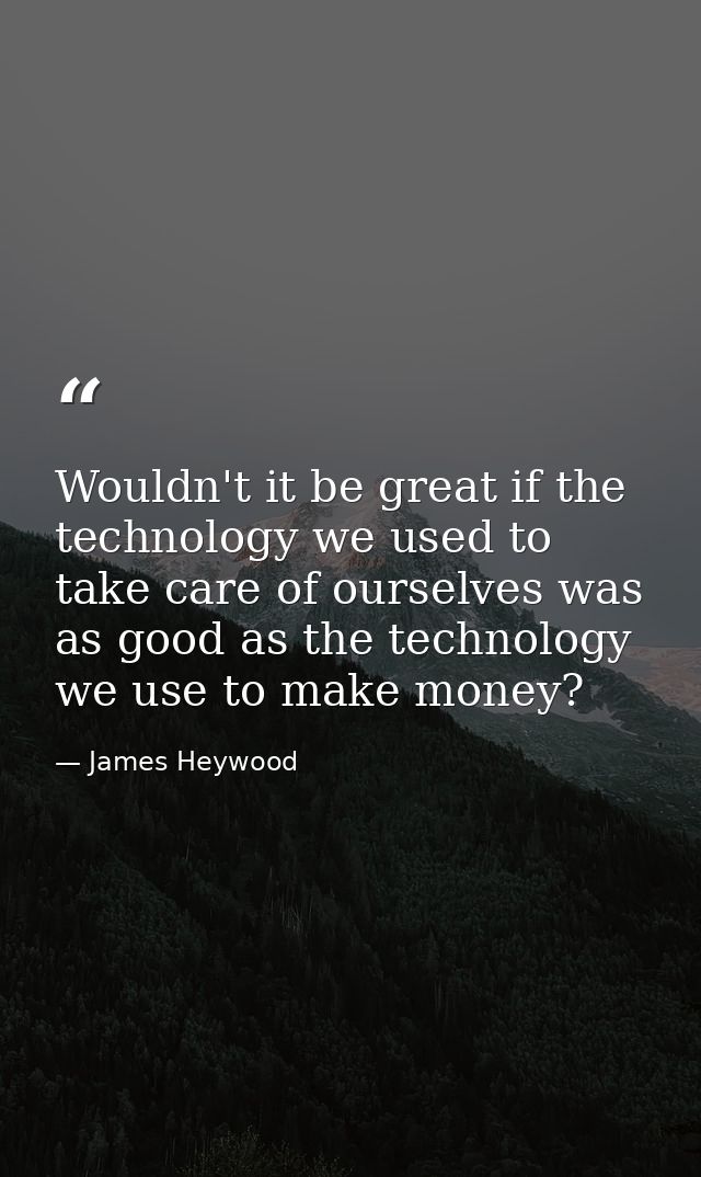 Wouldn't it be great if the technology we used to take care of ourselves was as good as the technology we use to make mo — James Heywood