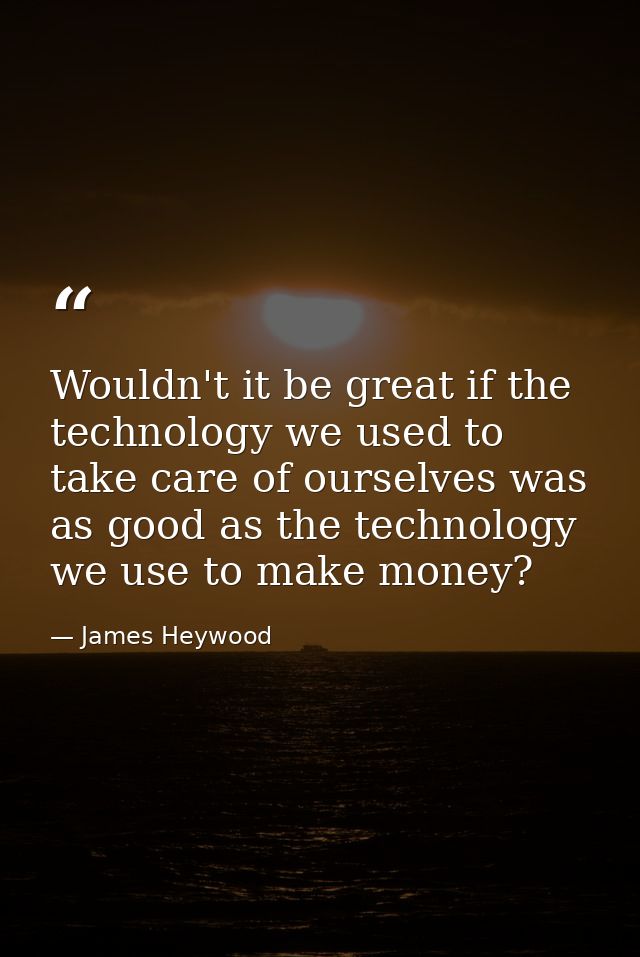 Wouldn't it be great if the technology we used to take care of ourselves was as good as the technology we use to make mo — James Heywood