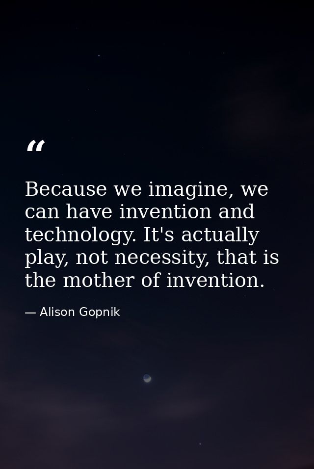 Because we imagine, we can have invention and technology. It's actually play, not necessity, that is the mother of inven — Alison Gopnik