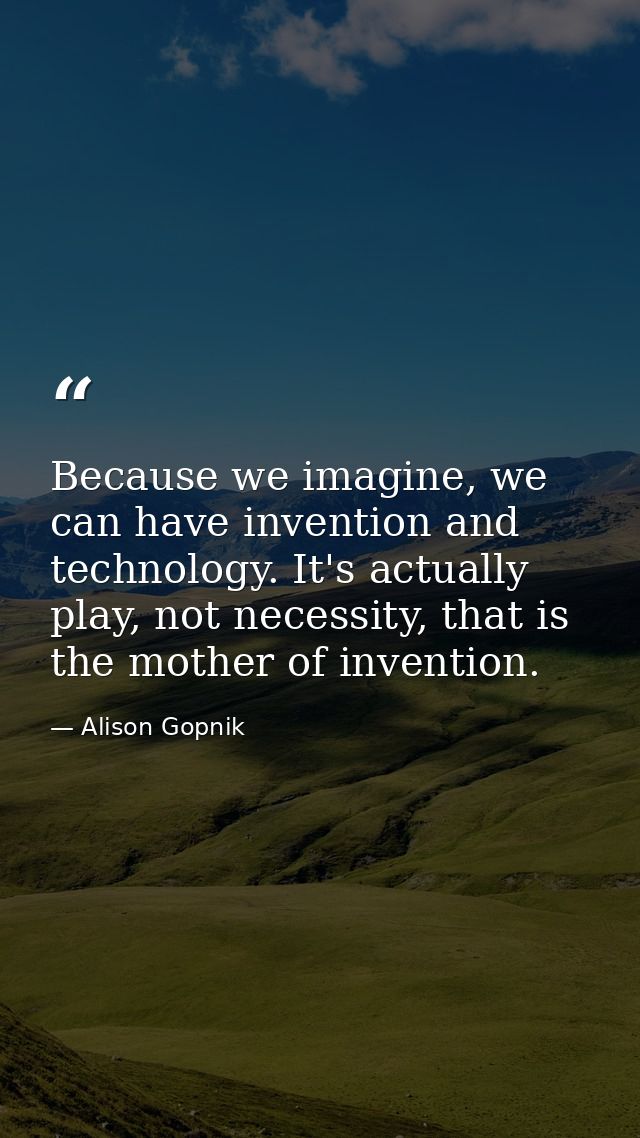 Because we imagine, we can have invention and technology. It's actually play, not necessity, that is the mother of inven — Alison Gopnik