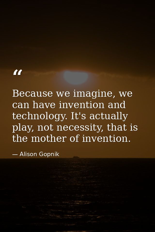 Because we imagine, we can have invention and technology. It's actually play, not necessity, that is the mother of inven — Alison Gopnik