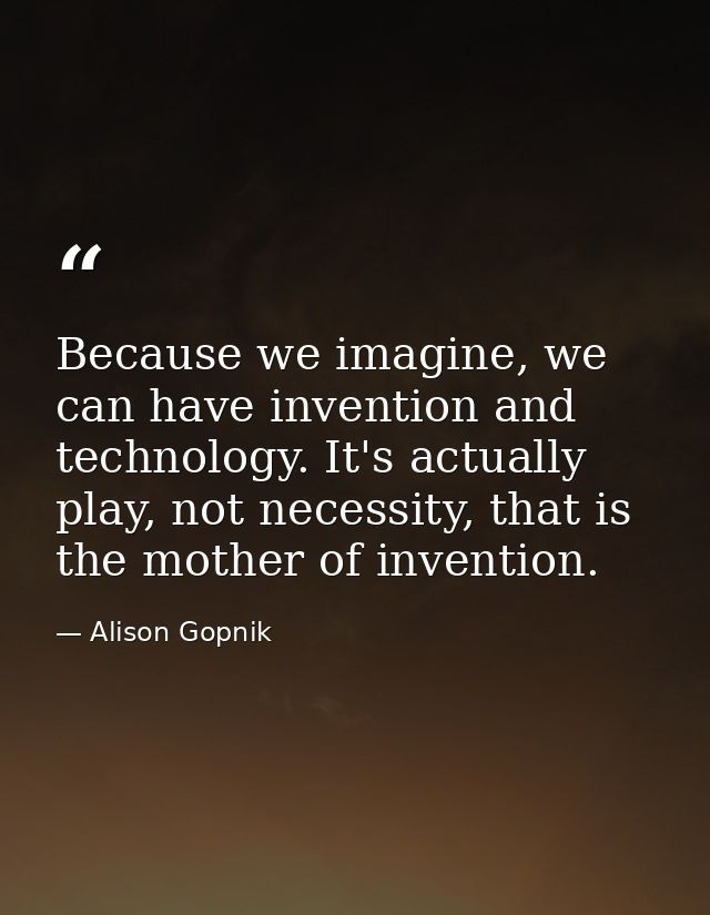 Because we imagine, we can have invention and technology. It's actually play, not necessity, that is the mother of inven — Alison Gopnik