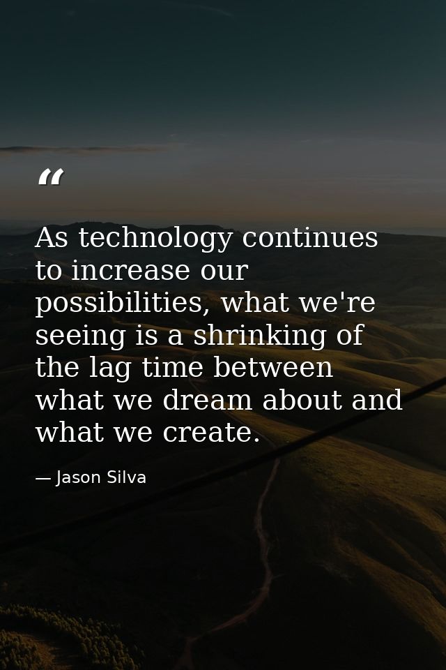 As technology continues to increase our possibilities, what we're seeing is a shrinking of the lag time between what we  — Jason Silva