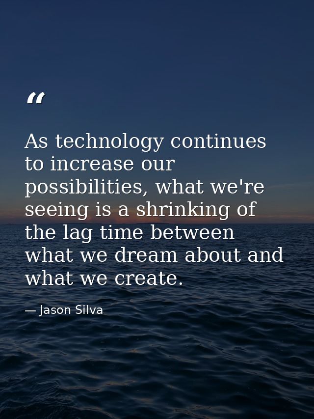 As technology continues to increase our possibilities, what we're seeing is a shrinking of the lag time between what we  — Jason Silva