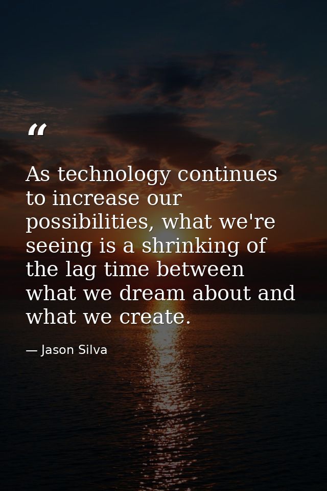 As technology continues to increase our possibilities, what we're seeing is a shrinking of the lag time between what we  — Jason Silva