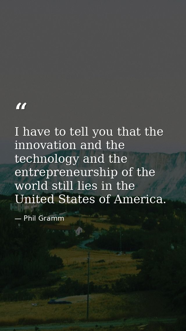 I have to tell you that the innovation and the technology and the entrepreneurship of the world still lies in the United — Phil Gramm