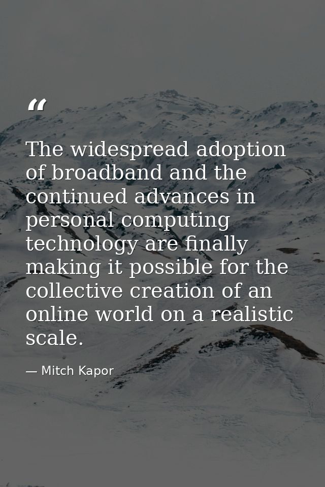 The widespread adoption of broadband and the continued advances in personal computing technology are finally making it p — Mitch Kapor