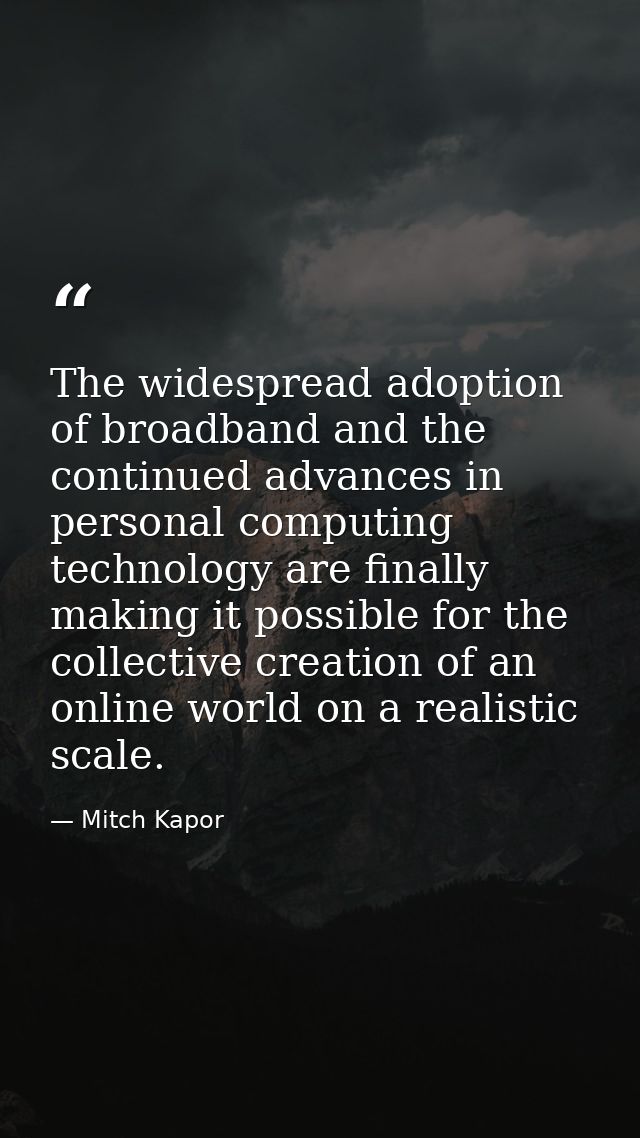 The widespread adoption of broadband and the continued advances in personal computing technology are finally making it p — Mitch Kapor