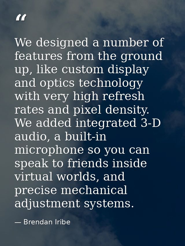We designed a number of features from the ground up, like custom display and optics technology with very high refresh ra — Brendan Iribe