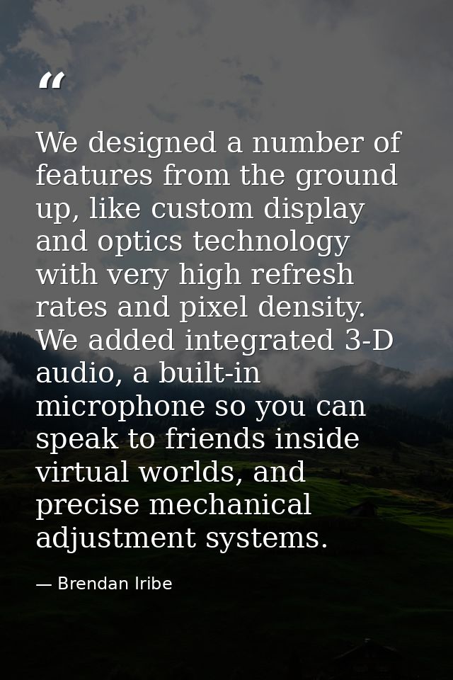 We designed a number of features from the ground up, like custom display and optics technology with very high refresh ra — Brendan Iribe