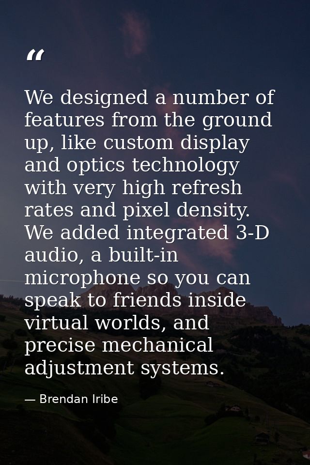 We designed a number of features from the ground up, like custom display and optics technology with very high refresh ra — Brendan Iribe