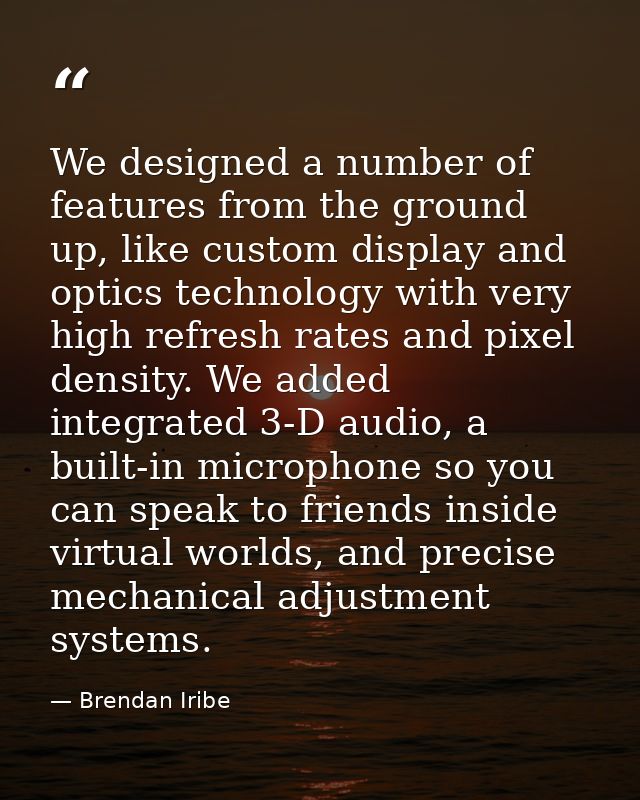 We designed a number of features from the ground up, like custom display and optics technology with very high refresh ra — Brendan Iribe