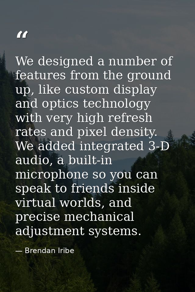 We designed a number of features from the ground up, like custom display and optics technology with very high refresh ra — Brendan Iribe