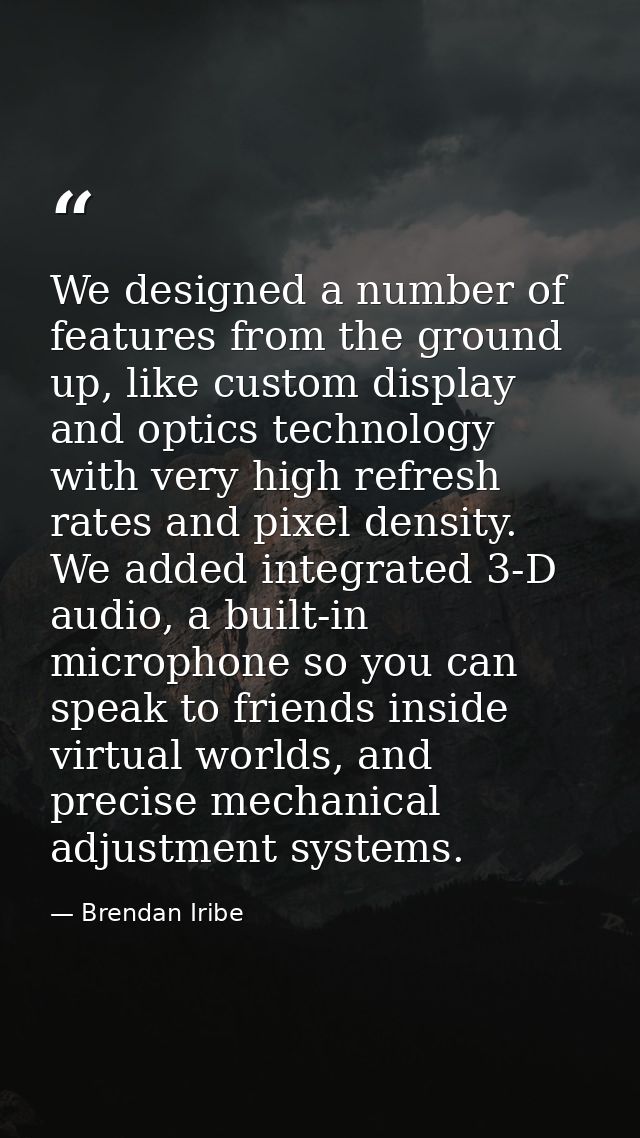We designed a number of features from the ground up, like custom display and optics technology with very high refresh ra — Brendan Iribe