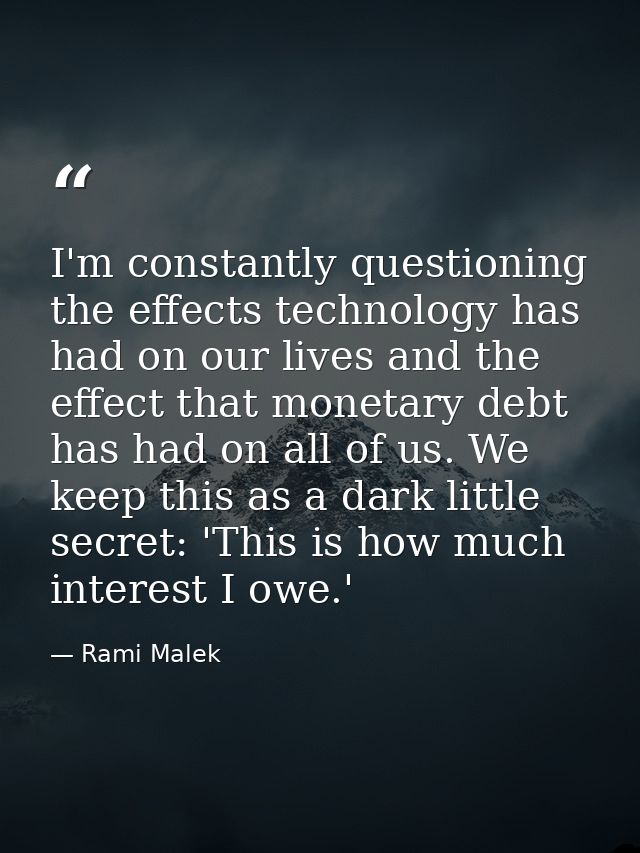 I'm constantly questioning the effects technology has had on our lives and the effect that monetary debt has had on all  — Rami Malek