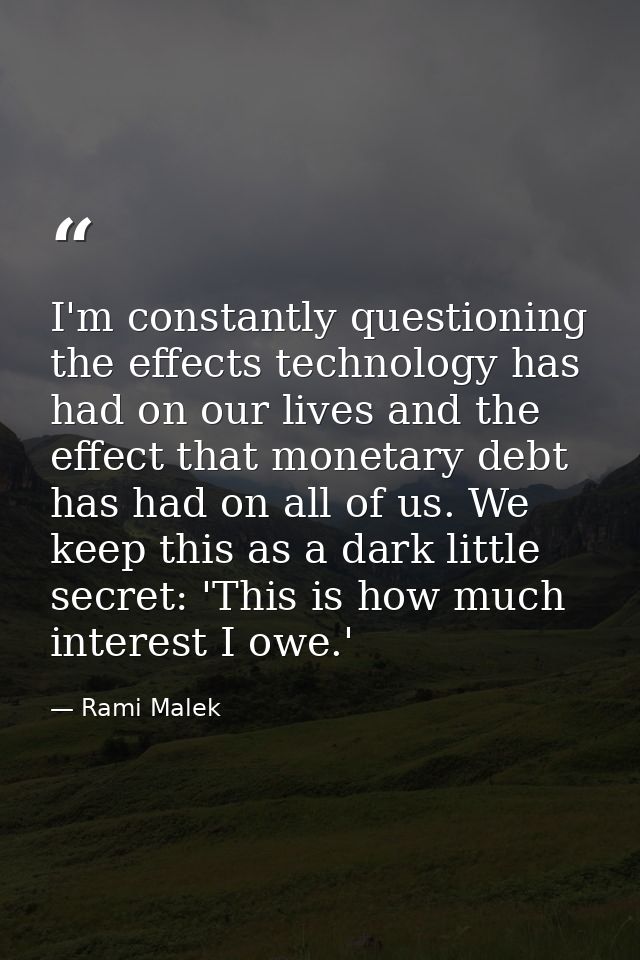 I'm constantly questioning the effects technology has had on our lives and the effect that monetary debt has had on all  — Rami Malek