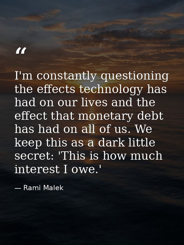 I'm constantly questioning the effects technology has had on our lives and the effect that monetary debt has had on all  — Rami Malek