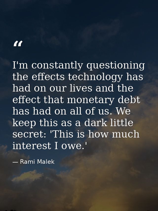 I'm constantly questioning the effects technology has had on our lives and the effect that monetary debt has had on all  — Rami Malek
