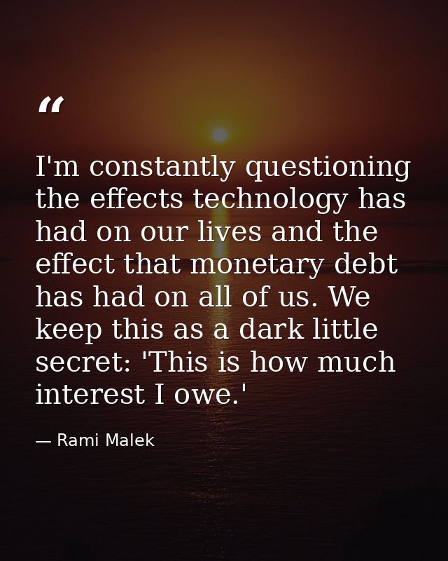 I'm constantly questioning the effects technology has had on our lives and the effect that monetary debt has had on all  — Rami Malek