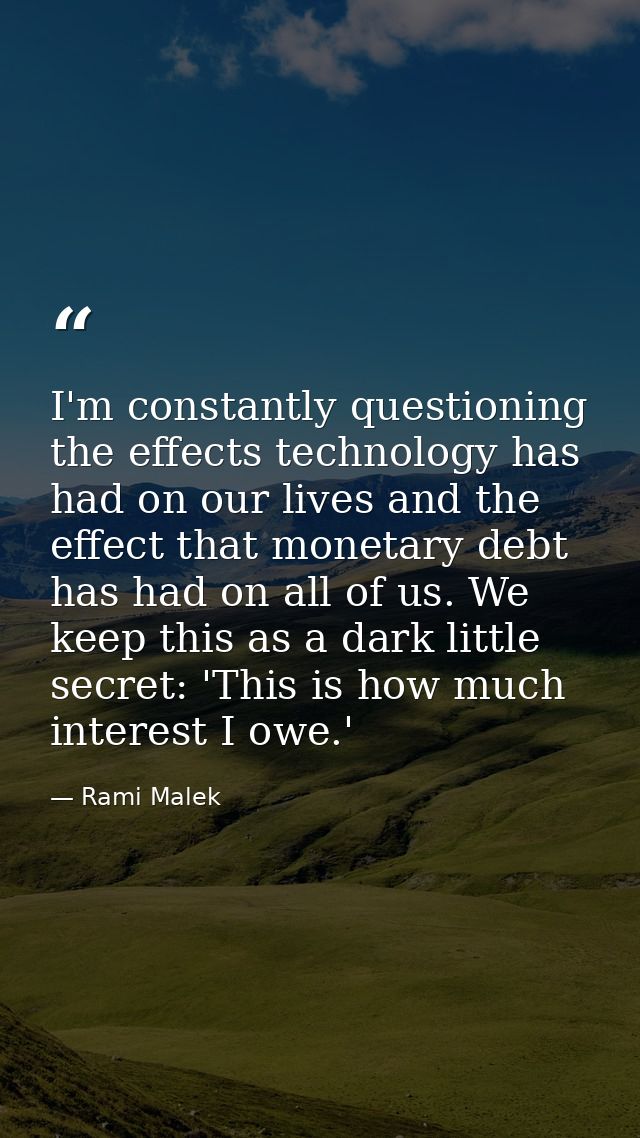 I'm constantly questioning the effects technology has had on our lives and the effect that monetary debt has had on all  — Rami Malek