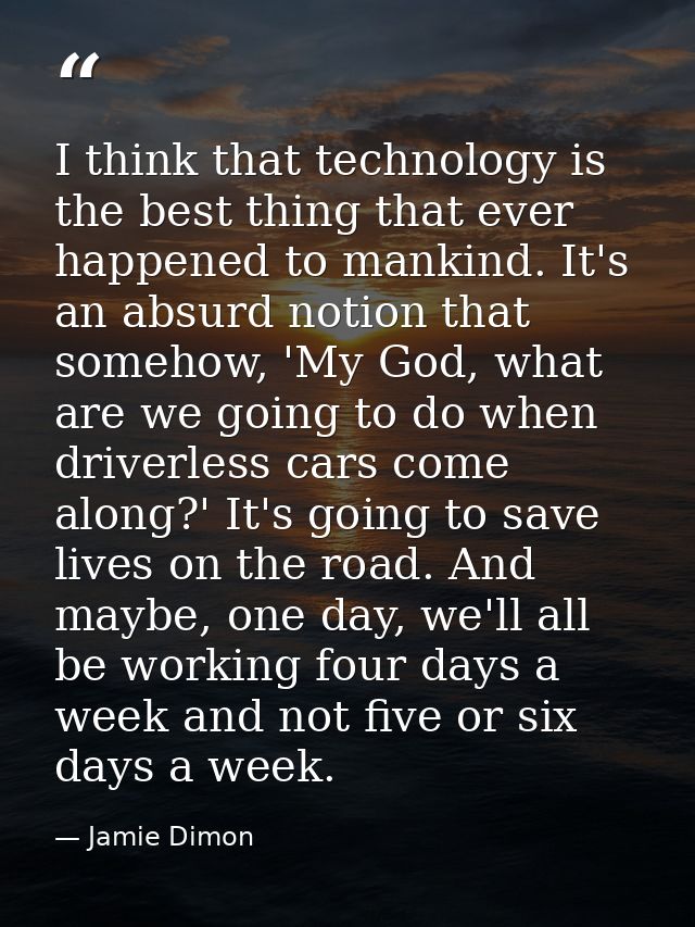 I think that technology is the best thing that ever happened to mankind. It's an absurd notion that somehow, 'My God, wh — Jamie Dimon