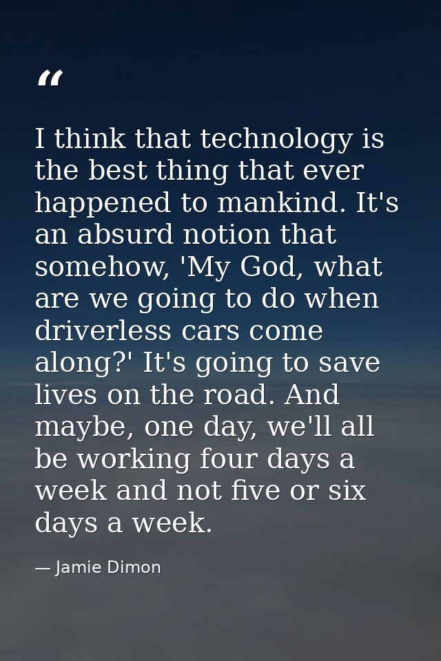 I think that technology is the best thing that ever happened to mankind. It's an absurd notion that somehow, 'My God, wh — Jamie Dimon