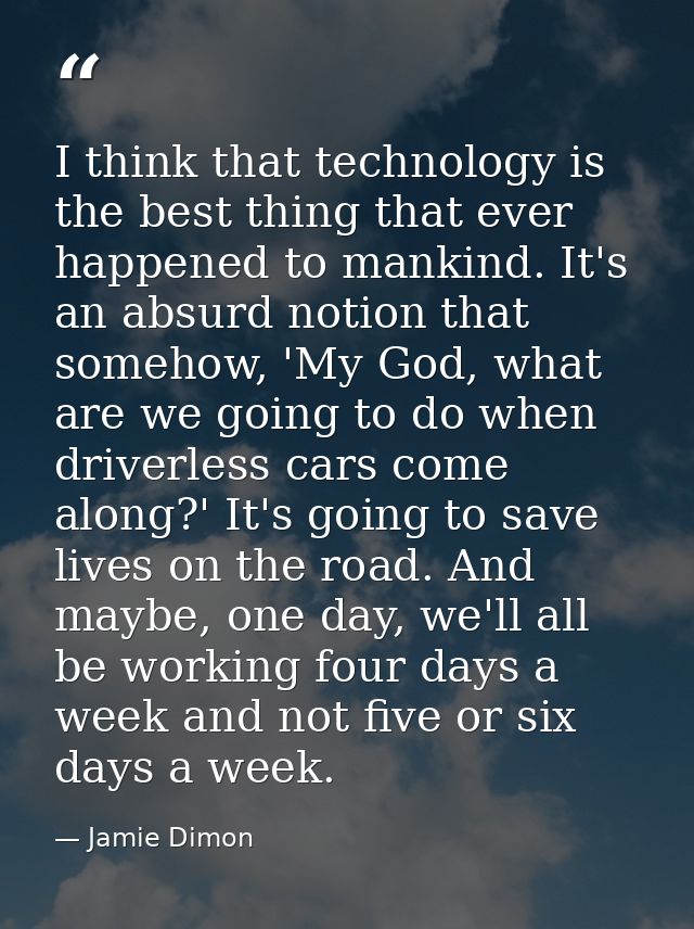 I think that technology is the best thing that ever happened to mankind. It's an absurd notion that somehow, 'My God, wh — Jamie Dimon