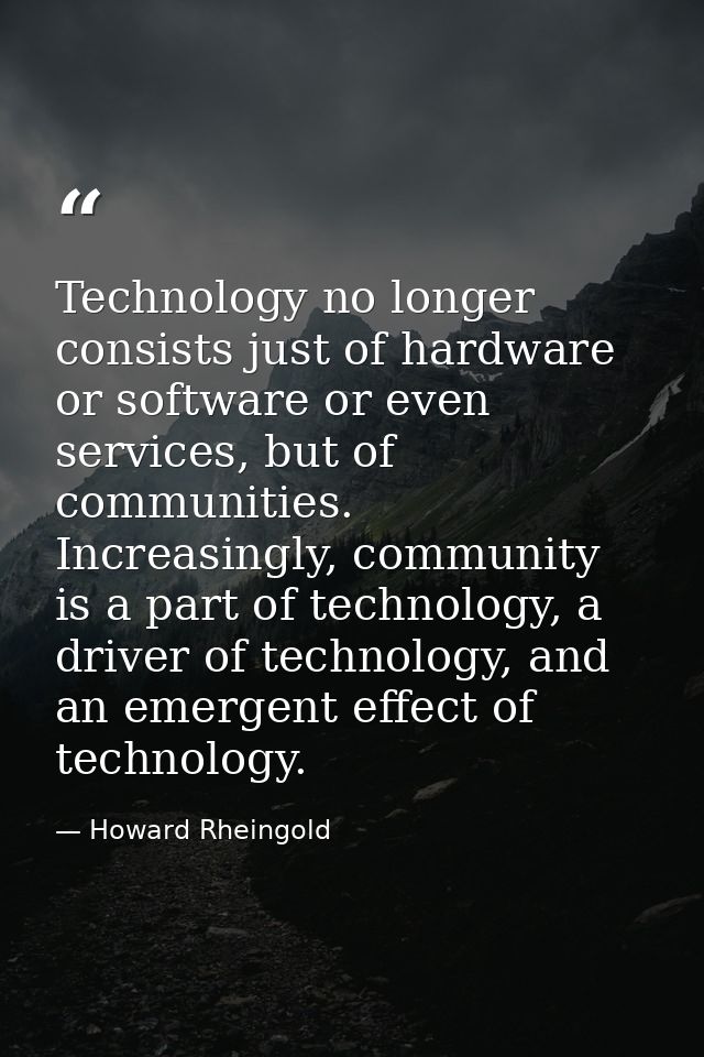 Technology no longer consists just of hardware or software or even services, but of communities. Increasingly, community — Howard Rheingold