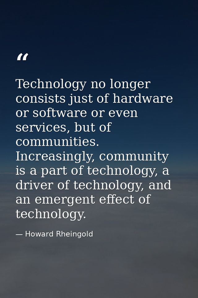 Technology no longer consists just of hardware or software or even services, but of communities. Increasingly, community — Howard Rheingold