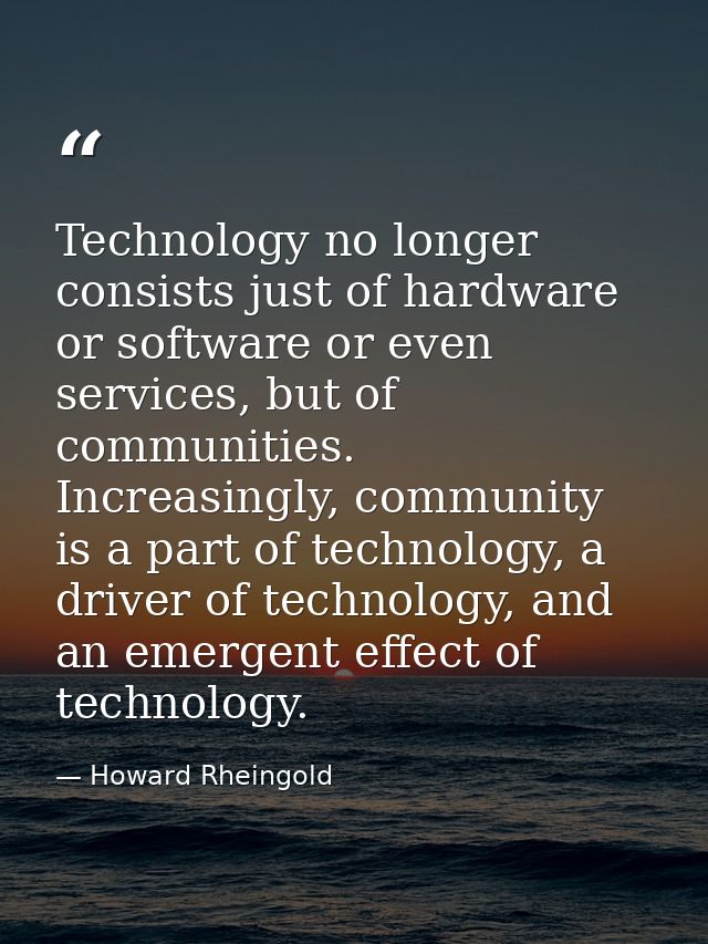 Technology no longer consists just of hardware or software or even services, but of communities. Increasingly, community — Howard Rheingold