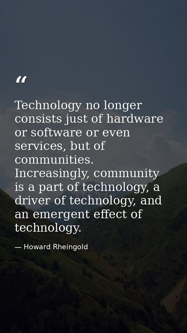 Technology no longer consists just of hardware or software or even services, but of communities. Increasingly, community — Howard Rheingold