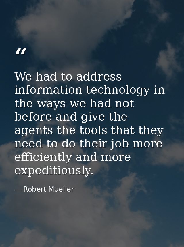 We had to address information technology in the ways we had not before and give the agents the tools that they need to d — Robert Mueller