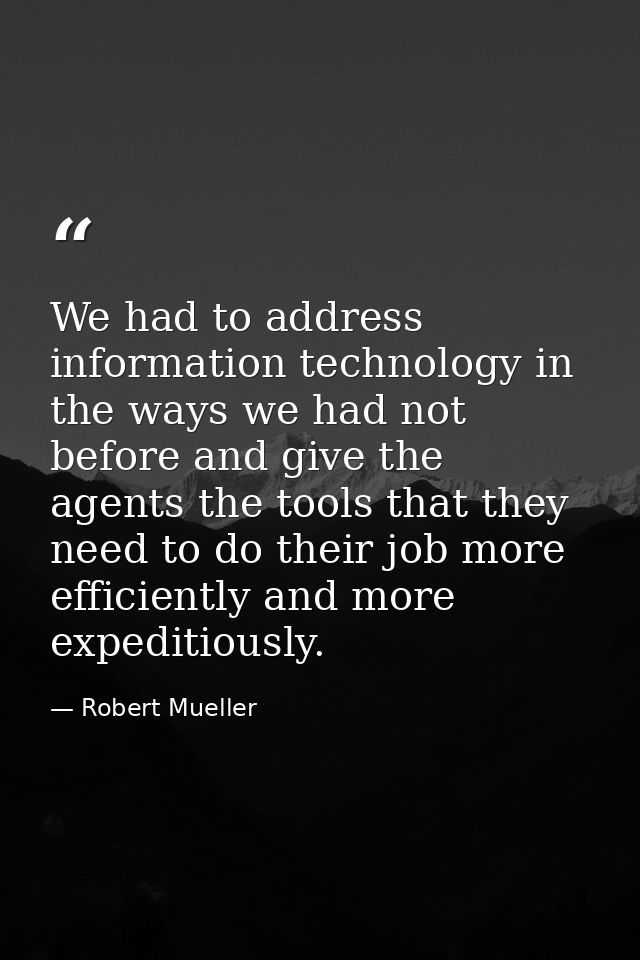 We had to address information technology in the ways we had not before and give the agents the tools that they need to d — Robert Mueller