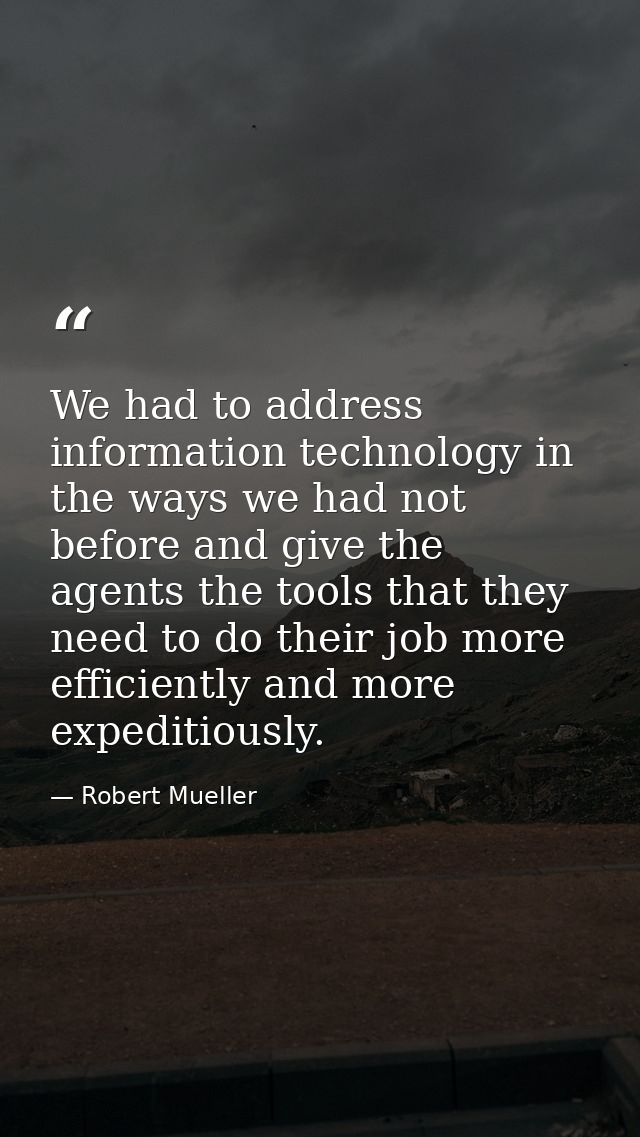 We had to address information technology in the ways we had not before and give the agents the tools that they need to d — Robert Mueller