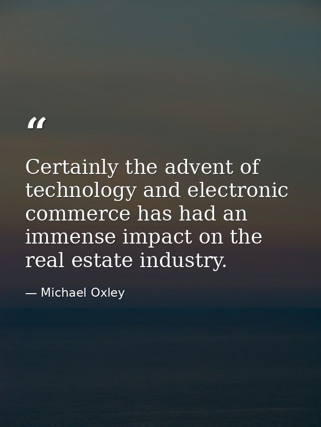 Certainly the advent of technology and electronic commerce has had an immense impact on the real estate industry. — Michael Oxley