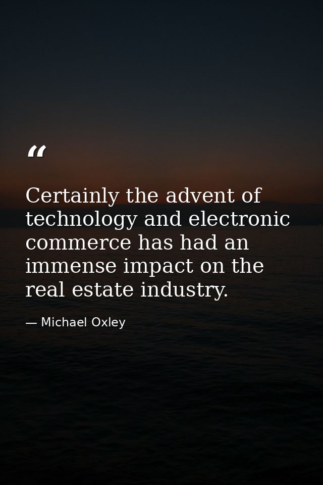 Certainly the advent of technology and electronic commerce has had an immense impact on the real estate industry. — Michael Oxley