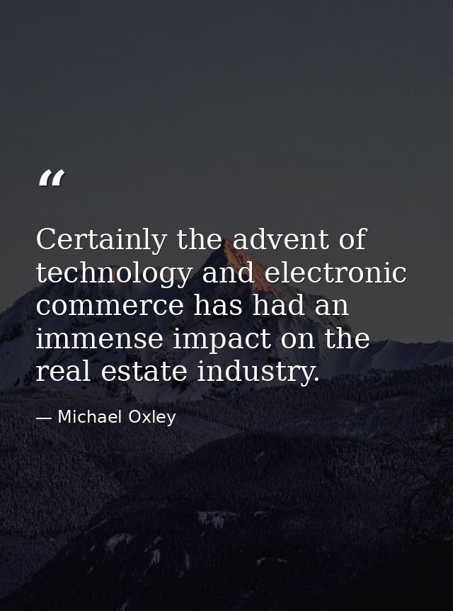 Certainly the advent of technology and electronic commerce has had an immense impact on the real estate industry. — Michael Oxley