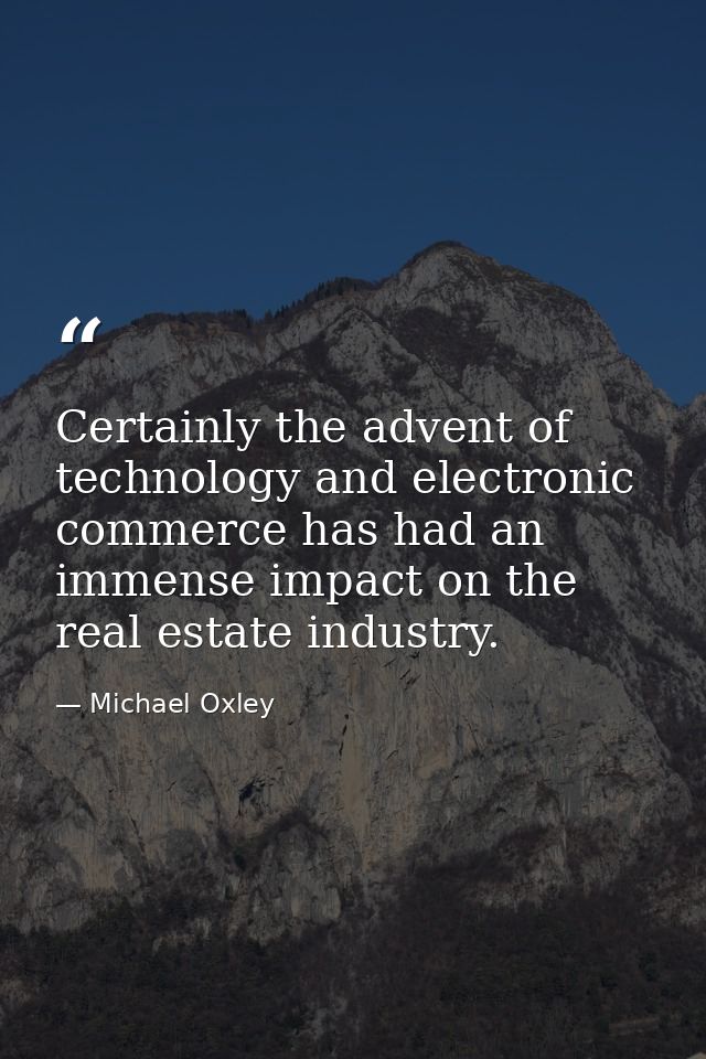 Certainly the advent of technology and electronic commerce has had an immense impact on the real estate industry. — Michael Oxley