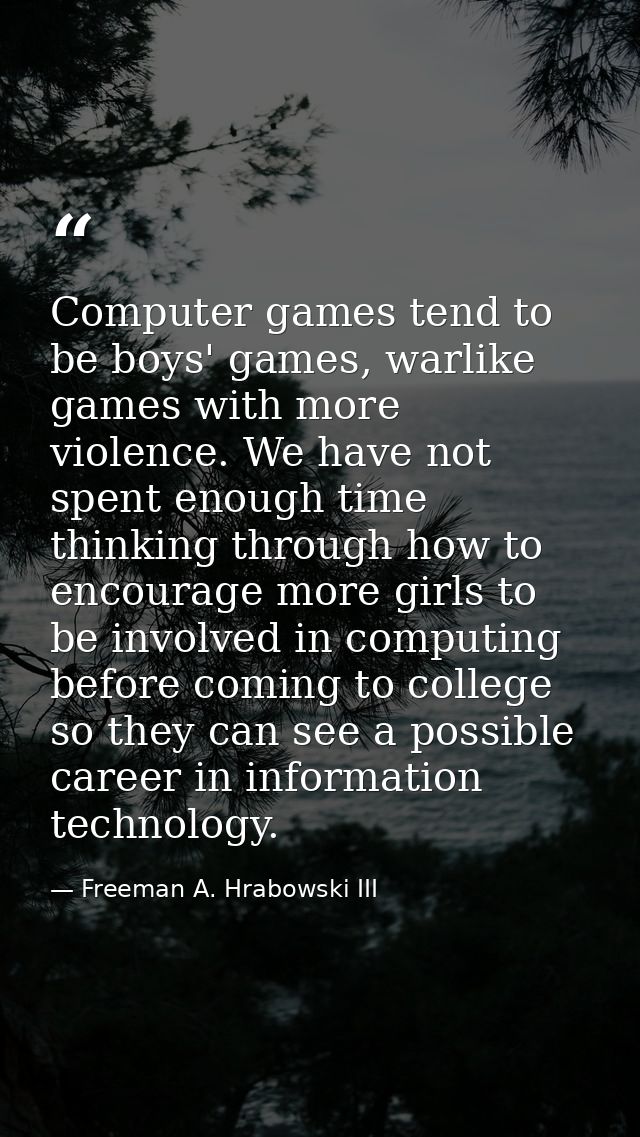 Computer games tend to be boys' games, warlike games with more violence. We have not spent enough time thinking through  — Freeman A. Hrabowski III