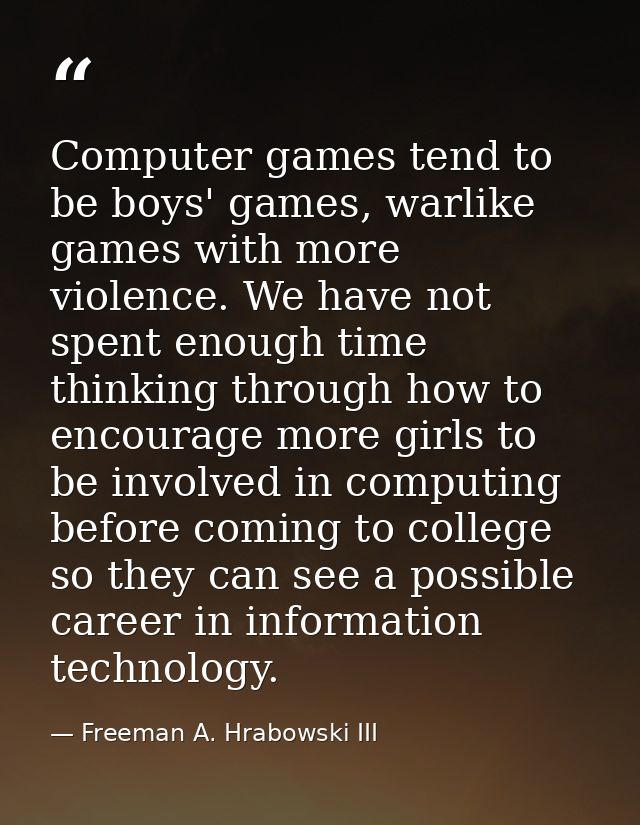 Computer games tend to be boys' games, warlike games with more violence. We have not spent enough time thinking through  — Freeman A. Hrabowski III