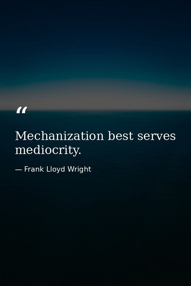Mechanization best serves mediocrity. — Frank Lloyd Wright